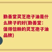 勤善堂灵芝孢子油是什么牌子的好(勤善堂：值得信赖的灵芝孢子油品牌)