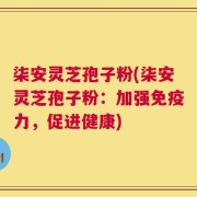 柒安灵芝孢子粉(柒安灵芝孢子粉：加强免疫力，促进健康)