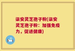 柒安灵芝孢子粉(柒安灵芝孢子粉：加强免疫力，促进健康)