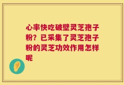 心率快吃破壁灵芝孢子粉？已采集了灵芝孢子粉的灵芝功效作用怎样呢