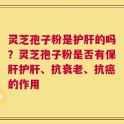 灵芝孢子粉是护肝的吗？灵芝孢子粉是否有保肝护肝、抗衰老、抗癌的作用