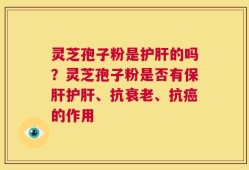 灵芝孢子粉是护肝的吗？灵芝孢子粉是否有保肝护肝、抗衰老、抗癌的作用
