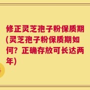 修正灵芝孢子粉保质期(灵芝孢子粉保质期如何？正确存放可长达两年)
