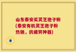山东泰安买灵芝孢子粉(泰安有机灵芝孢子粉热销，抗疲劳神器)