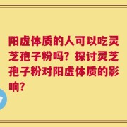 阳虚体质的人可以吃灵芝孢子粉吗？探讨灵芝孢子粉对阳虚体质的影响？