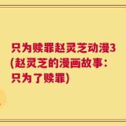 只为赎罪赵灵芝动漫3(赵灵芝的漫画故事：只为了赎罪)
