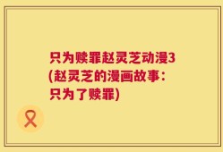 只为赎罪赵灵芝动漫3(赵灵芝的漫画故事：只为了赎罪)