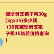 破壁灵芝孢子粉30g(2gx15)多少钱 (30克破壁灵芝孢子粉15袋装价格查询)