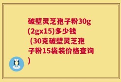 破壁灵芝孢子粉30g(2gx15)多少钱 (30克破壁灵芝孢子粉15袋装价格查询)