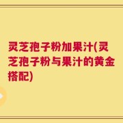 灵芝孢子粉加果汁(灵芝孢子粉与果汁的黄金搭配)