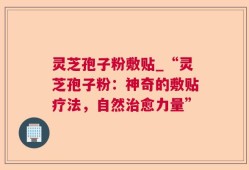 灵芝孢子粉敷贴_“灵芝孢子粉：神奇的敷贴疗法，自然治愈力量”