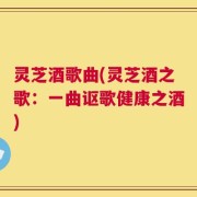 灵芝酒歌曲(灵芝酒之歌：一曲讴歌健康之酒)