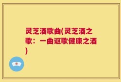 灵芝酒歌曲(灵芝酒之歌：一曲讴歌健康之酒)