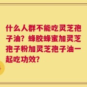 什么人群不能吃灵芝孢子油？蜂胶蜂蜜加灵芝孢子粉加灵芝孢子油一起吃功效？