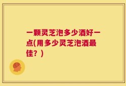 一颗灵芝泡多少酒好一点(用多少灵芝泡酒最佳？)