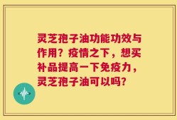 灵芝孢子油功能功效与作用？疫情之下，想买补品提高一下免疫力，灵芝孢子油可以吗？