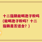 十二指肠能喝孢子粉吗(能喝孢子粉吗？十二指肠是否适合？)
