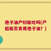 孢子油产妇能吃吗(产后能否食用孢子油？)