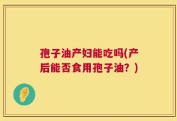 孢子油产妇能吃吗(产后能否食用孢子油？)