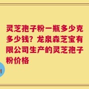 灵芝孢子粉一瓶多少克多少钱？龙泉森芝宝有限公司生产的灵芝孢子粉价格