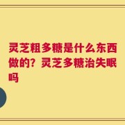 灵芝粗多糖是什么东西做的？灵芝多糖治失眠吗