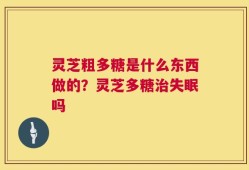 灵芝粗多糖是什么东西做的？灵芝多糖治失眠吗