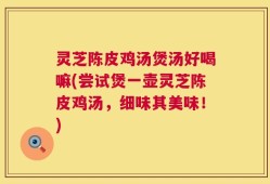 灵芝陈皮鸡汤煲汤好喝嘛(尝试煲一壶灵芝陈皮鸡汤，细味其美味！)