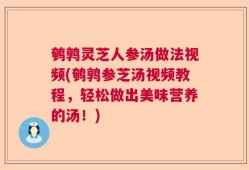 鹌鹑灵芝人参汤做法视频(鹌鹑参芝汤视频教程，轻松做出美味营养的汤！)