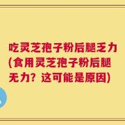 吃灵芝孢子粉后腿乏力(食用灵芝孢子粉后腿无力？这可能是原因)