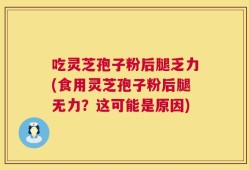 吃灵芝孢子粉后腿乏力(食用灵芝孢子粉后腿无力？这可能是原因)