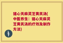 猪心天麻灵芝黄芪汤(中医养生：猪心天麻灵芝黄芪汤的疗效及制作方法)