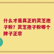 什么才是真正的灵芝孢子粉？灵芝孢子粉哪个牌子正宗