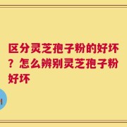 区分灵芝孢子粉的好坏？怎么辨别灵芝孢子粉好坏