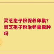 灵芝孢子粉保养卵巢？灵芝孢子粉治卵巢囊肿吗