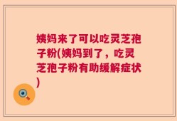 姨妈来了可以吃灵芝孢子粉(姨妈到了，吃灵芝孢子粉有助缓解症状)