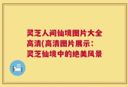 灵芝人间仙境图片大全高清(高清图片展示：灵芝仙境中的绝美风景