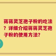 蒋蒋灵芝孢子粉的吃法？详细介绍蒋蒋灵芝孢子粉的使用方法？