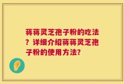 蒋蒋灵芝孢子粉的吃法？详细介绍蒋蒋灵芝孢子粉的使用方法？