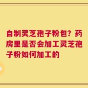 自制灵芝孢子粉包？药房里是否会加工灵芝孢子粉如何加工的