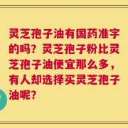 灵芝孢子油有国药准字的吗？灵芝孢子粉比灵芝孢子油便宜那么多，有人却选择买灵芝孢子油呢？