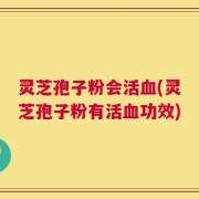 灵芝孢子粉会活血(灵芝孢子粉有活血功效)