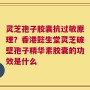 灵芝孢子胶囊抗过敏原理？香港懿生堂灵芝破壁孢子精华素胶囊的功效是什么