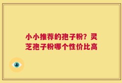 小小推荐的孢子粉？灵芝孢子粉哪个性价比高