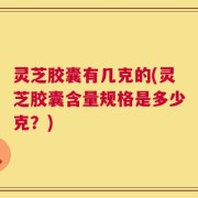 灵芝胶囊有几克的(灵芝胶囊含量规格是多少克？)