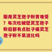 服用灵芝孢子粉胃难受？每次吃破壁灵芝孢子粉后都有点肚子痛灵芝孢子粉不易消化吗