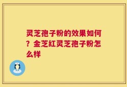 灵芝孢子粉的效果如何？金芝红灵芝孢子粉怎么样