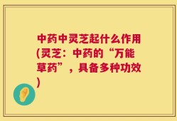 中药中灵芝起什么作用(灵芝：中药的“万能草药”，具备多种功效)