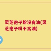 灵芝孢子粉没有油(灵芝孢子粉不含油)