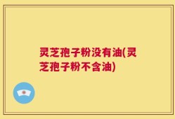 灵芝孢子粉没有油(灵芝孢子粉不含油)
