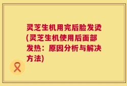灵芝生机用完后脸发烫(灵芝生机使用后面部发热：原因分析与解决方法)